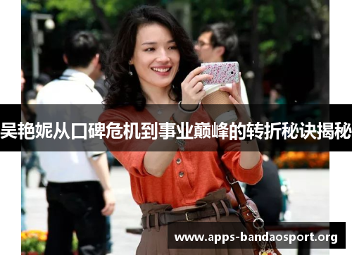 吴艳妮从口碑危机到事业巅峰的转折秘诀揭秘