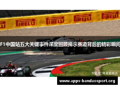 F1中国站五大关键事件深度回顾揭示赛道背后的精彩瞬间