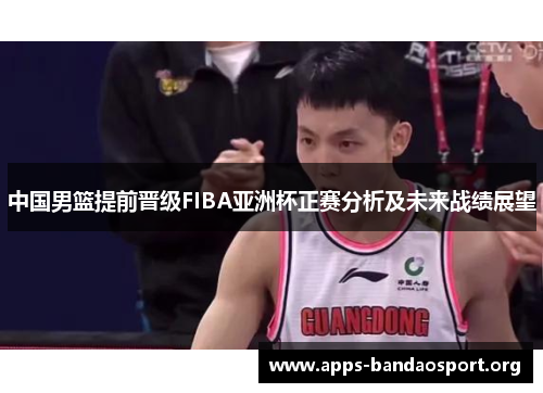 中国男篮提前晋级FIBA亚洲杯正赛分析及未来战绩展望